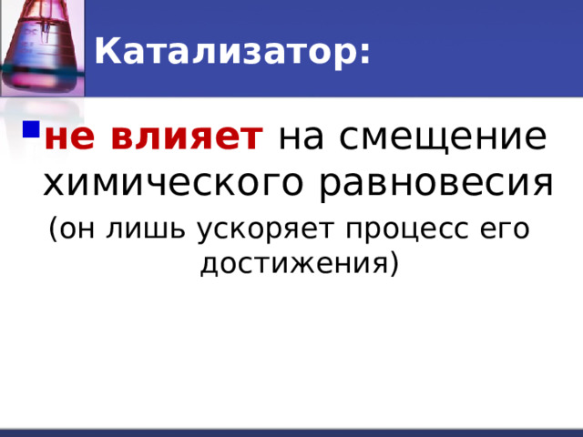 Катализатор: не влияет на смещение химического равновесия (он лишь ускоряет процесс его достижения) 