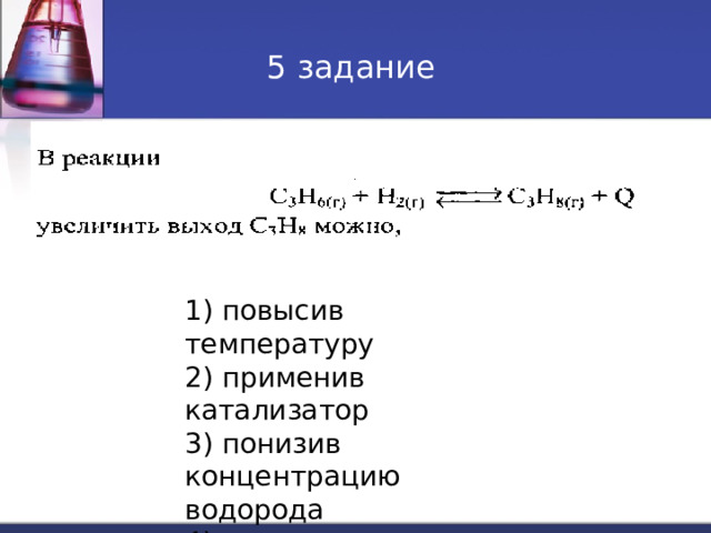 5 задание 1) повысив температуру 2) применив катализатор 3) понизив концентрацию водорода 4) повысив давление 