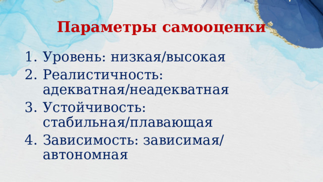 Параметры самооценки Уровень: низкая/высокая Реалистичность: адекватная/неадекватная Устойчивость: стабильная/плавающая Зависимость: зависимая/ автономная 