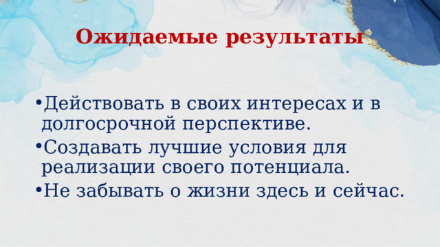 Ожидаемые результаты Действовать в своих интересах и в долгосрочной перспективе. Создавать лучшие условия для реализации своего потенциала. Не забывать о жизни здесь и сейчас. 