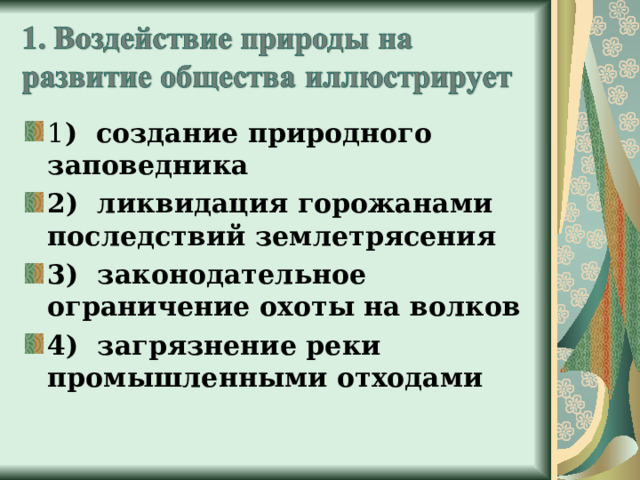 1 ) создание природного заповедника 2) ликвидация горожанами последствий землетрясения 3) законодательное ограничение охоты на волков 4) загрязнение реки промышленными отходами 