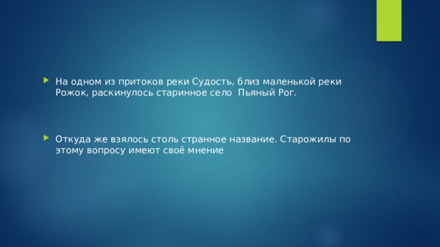 На одном из притоков реки Судость, близ маленькой реки Рожок, раскинулось старинное село Пьяный Рог. Откуда же взялось столь странное название. Старожилы по этому вопросу имеют своё мнение 