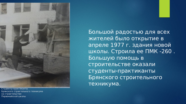 Большой радостью для всех жителей было открытие в апреле 1977 г. здания новой школы. Строила ее ПМК -260 . Большую помощь в строительстве оказали студенты-практиканты Брянского строительного техникума. Студенты-практиканты  Брянского строительного техникума  на строительстве  Первомайской школы   