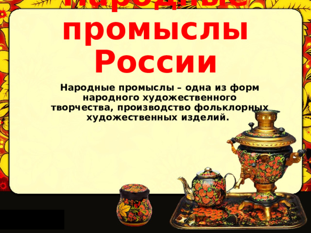 Народные промыслы России Народные промыслы – одна из форм народного художественного творчества, производство фольклорных художественных изделий.  