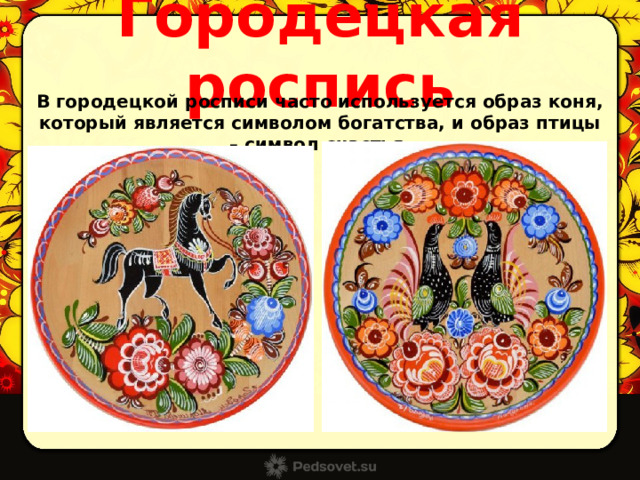 Городецкая роспись В городецкой росписи часто используется образ коня, который является символом богатства, и образ птицы – символ счастья. 