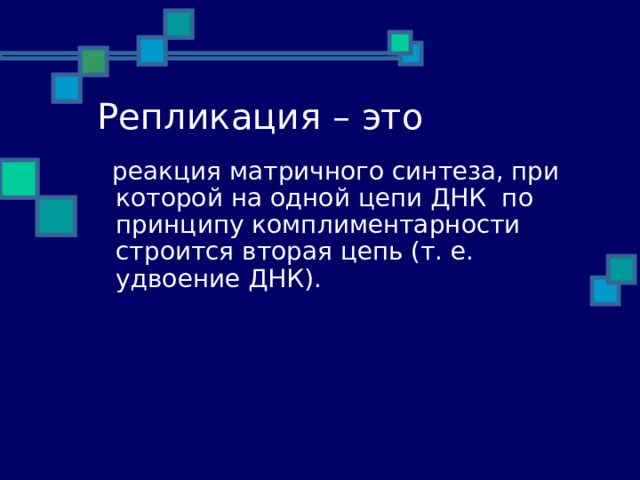 Репликация – это    реакция матричного синтеза,  при которой на одной цепи ДНК по принципу комплиментарности строится вторая цепь (т. е. удвоение ДНК). 