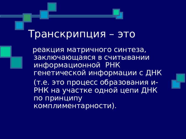 Транскрипция – это    реакция матричного синтеза,  заключающаяся в  считывании информационной РНК генетической информации с ДНК  (т.е. это процесс образования и-РНК на участке одной цепи ДНК по принципу комплиментарности). 