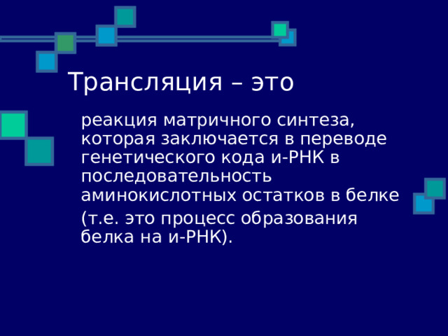 Трансляция – это    реакция матричного синтеза, которая заключается в переводе генетического кода и-РНК в последовательность аминокислотных остатков в белке  (т.е. это процесс образования белка на и-РНК). 