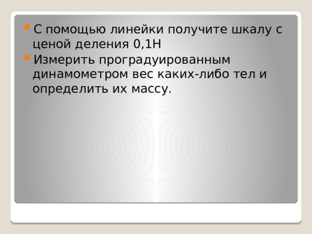 С помощью линейки получите шкалу с ценой деления 0,1Н Измерить проградуированным динамометром вес каких-либо тел и определить их массу. 