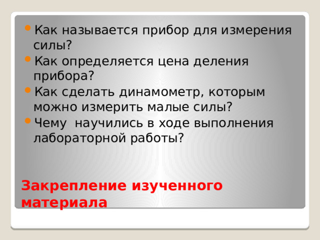 Как называется прибор для измерения силы? Как определяется цена деления прибора? Как сделать динамометр, которым можно измерить малые силы? Чему научились в ходе выполнения лабораторной работы? Закрепление изученного материала 