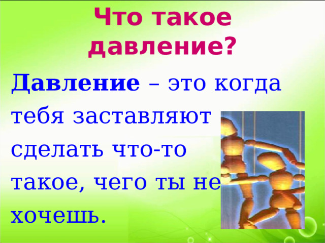 Что такое давление?  Давление – это когда  тебя заставляют  сделать что-то  такое, чего ты не  хочешь. 