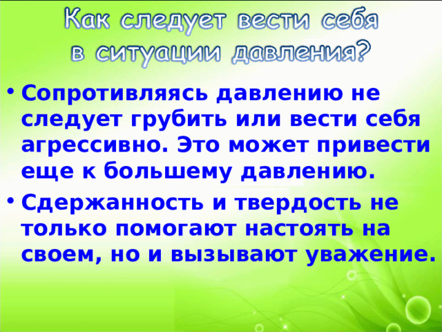 Сопротивляясь давлению не следует грубить или вести себя агрессивно. Это может привести еще к большему давлению. Сдержанность и твердость не только помогают настоять на своем, но и вызывают уважение. 