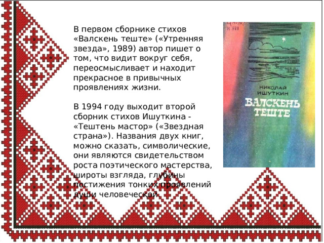 В первом сборнике стихов «Валскень теште» («Утренняя звезда», 1989) автор пишет о том, что видит вокруг себя, переосмысливает и находит прекрасное в привычных проявлениях жизни. В 1994 году выходит второй сборник стихов Ишуткина - «Тештень мастор» («Звездная страна»). Названия двух книг, можно сказать, символические, они являются свидетельством роста поэтиче­ского мастерства, широты взгляда, глубины постижения тонких проявлений души человеческой. 