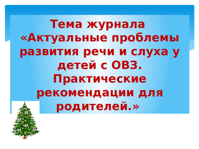 Тема журнала  «Актуальные проблемы развития речи и слуха у детей с ОВЗ.  Практические рекомендации для родителей.» 