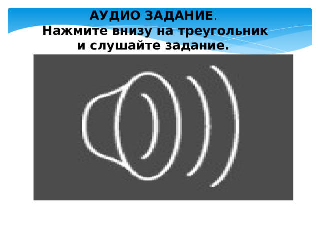 АУДИО ЗАДАНИЕ .  Нажмите внизу на треугольник  и слушайте задание. 