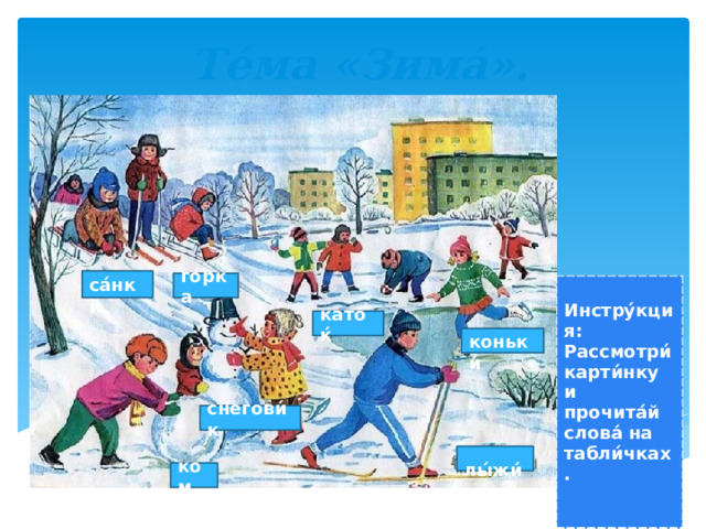  Те́ма «Зима́».  са́нки го́рка  Инстру́кция: Рассмотри́ карти́нку и прочита́й слова́ на табли́чках.   като́ќ  коньки́ снегови́к  лы́жи́ ком 