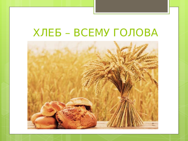  ХЛЕБ – ВСЕМУ ГОЛОВА 