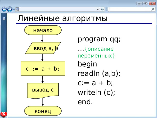 Линейные алгоритмы начало program qq; ... {описание переменных} begin readln (a,b); c:= a + b; writeln (c); end. ввод a , b c := a + b; вывод c конец 