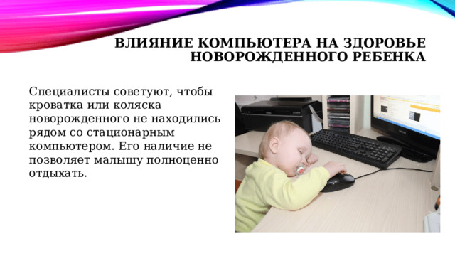 Влияние компьютера на здоровье новорожденного ребенка   Специалисты советуют, чтобы кроватка или коляска новорожденного не находились рядом со стационарным компьютером. Его наличие не позволяет малышу полноценно отдыхать. 