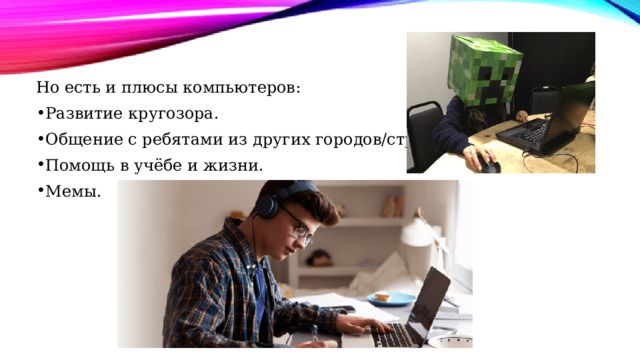 Но есть и плюсы компьютеров: Развитие кругозора. Общение с ребятами из других городов/стран. Помощь в учёбе и жизни. Мемы. 