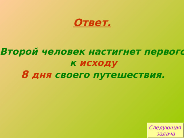 Ответ. Второй человек настигнет первого  к исходу  8 дня своего путешествия. Следующая задача 