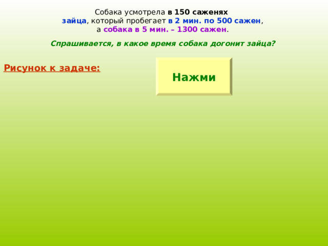 Собака усмотрела в 150 саженях  зайца , который пробегает в 2 мин. по 500 сажен , а собака в 5 мин. – 1300 сажен . Спрашивается, в какое время собака догонит зайца? Нажми Рисунок к задаче: 