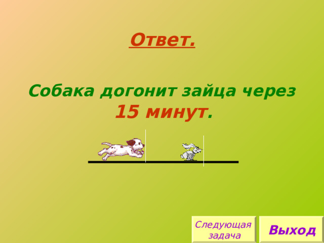 Ответ. Собака догонит зайца через  15 минут . Следующая задача Выход 