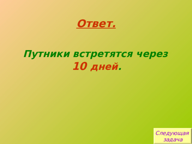 Ответ. Путники встретятся через  10 дней . Следующая задача 