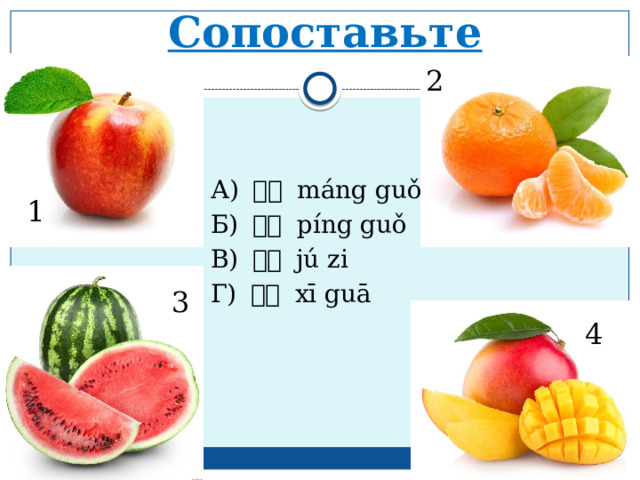 Сопоставьте 2 А) 芒果 máng guǒ Б) 苹果 píng guǒ В) 桔子  jú zi Г) 西瓜 xī guā 1 3 4 
