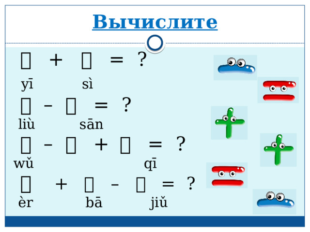 Вычислите  一  + 四  = ?  yī sì  六 – 三  = ?  liù sān  五 – 五  + 七  = ?  wǔ qī  二  + 八 – 九   = ?  èr bā jiǔ 