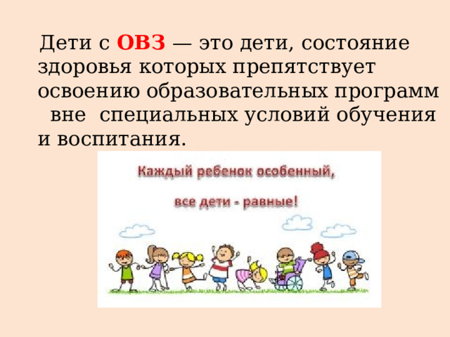  Дети с ОВЗ — это дети, состояние здоровья которых препятствует освоению образовательных программ вне специальных условий обучения и воспитания. 