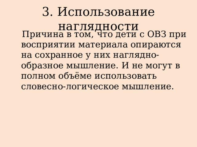 3. Использование наглядности  Причина в том, что дети с ОВЗ при восприятии материала опираются на сохранное у них наглядно-образное мышление. И не могут в полном объёме использовать словесно-логическое мышление. 