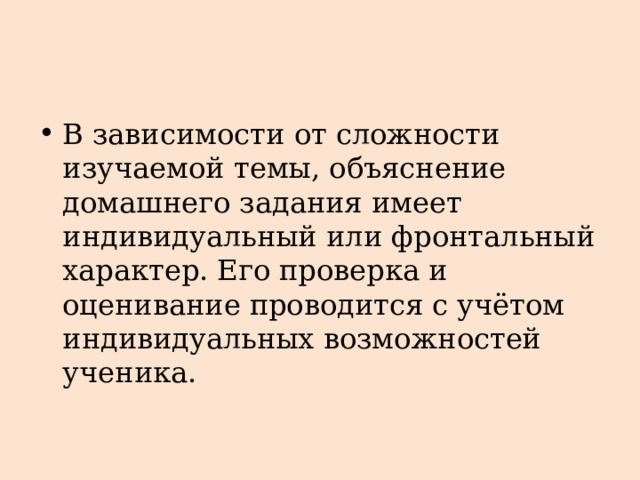 В зависимости от сложности изучаемой темы, объяснение домашнего задания имеет индивидуальный или фронтальный характер. Его проверка и оценивание проводится с учётом индивидуальных возможностей ученика. 