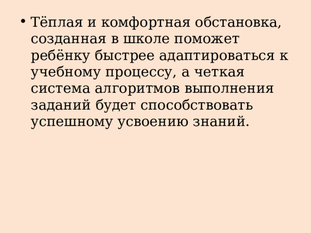 Тёплая и комфортная обстановка, созданная в школе поможет ребёнку быстрее адаптироваться к учебному процессу, а четкая система алгоритмов выполнения заданий будет способствовать успешному усвоению знаний. 