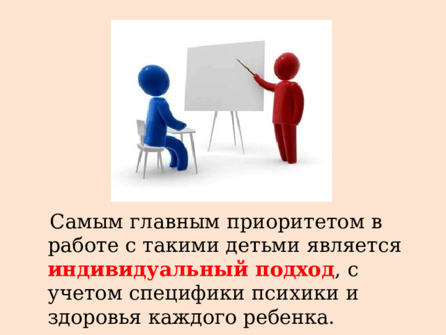  Самым главным приоритетом в работе с такими детьми является индивидуальный подход , с учетом специфики психики и здоровья каждого ребенка. 