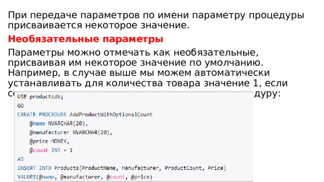 При передаче параметров по имени параметру процедуры присваивается некоторое значение. Необязательные параметры Параметры можно отмечать как необязательные, присваивая им некоторое значение по умолчанию. Например, в случае выше мы можем автоматически устанавливать для количества товара значение 1, если соответствующее значение не передано в процедуру: 