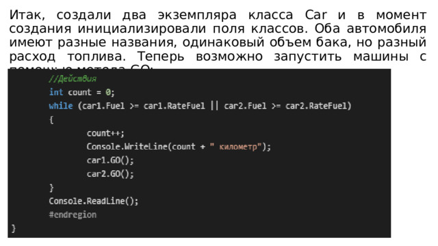 Итак, создали два экземпляра класса Car и в момент создания инициализировали поля классов. Оба автомобиля имеют разные названия, одинаковый объем бака, но разный расход топлива. Теперь возможно запустить машины с помощью метода GO: 