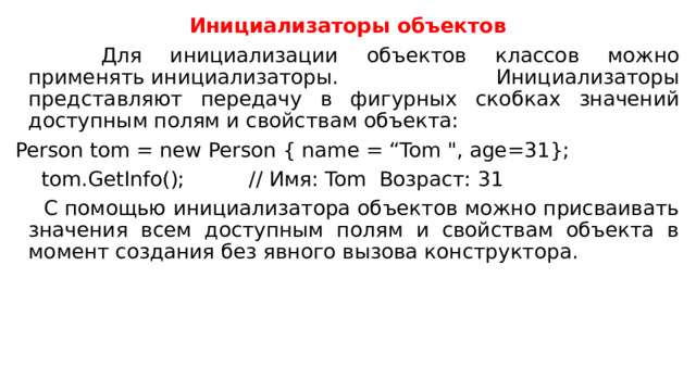 Инициализаторы объектов  Для инициализации объектов классов можно применять инициализаторы. Инициализаторы представляют передачу в фигурных скобках значений доступным полям и свойствам объекта: Person tom = new Person { name = “Tom 