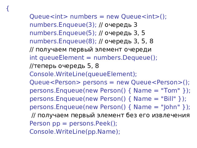 {              Queue numbers = new Queue();              numbers.Enqueue(3); // очередь 3              numbers.Enqueue(5); // очередь 3, 5              numbers.Enqueue(8); // очередь 3, 5, 8              // получаем первый элемент очереди              int queueElement = numbers.Dequeue();  // теперь  очередь 5, 8              Console.WriteLine(queueElement);              Queue persons = new Queue();              persons.Enqueue(new Person() { Name = 