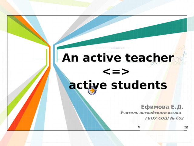 An active teacher   active students Ефимова Е.Д. Учитель английского языка ГБОУ СОШ № 652 
