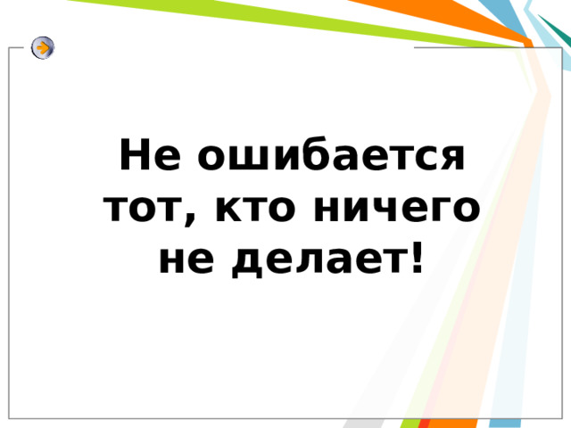 Не ошибается тот, кто ничего не делает! 