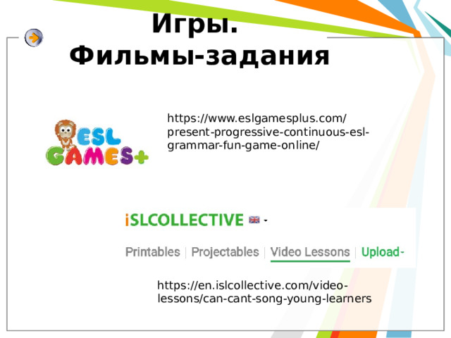 Игры.  Фильмы-задания https://www.eslgamesplus.com/present-progressive-continuous-esl-grammar-fun-game-online/ https://en.islcollective.com/video-lessons/can-cant-song-young-learners 