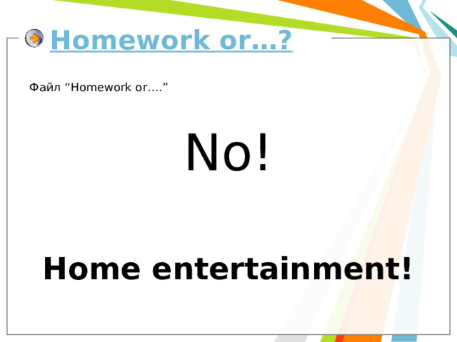 Homework or…? Файл “Homework or….” No! Home entertainment! 