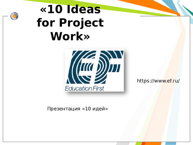  «10 Ideas  for Project Work» https://www.ef.ru/ Презентация «10 идей» 