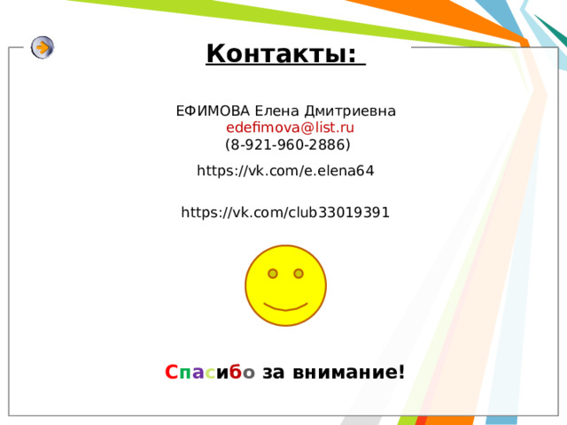 Контакты: ЕФИМОВА Елена Дмитриевна  edefimova@list.ru  (8-921-960-2886) https://vk.com/e.elena64 https://vk.com/club33019391 С п а с и б о за внимание! 