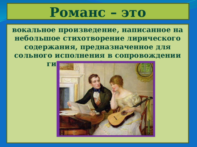 Романс – это вокальное произведение, написанное на небольшое стихотворение лирического содержания, предназначенное для сольного исполнения в сопровождении гитары или фортепиано 