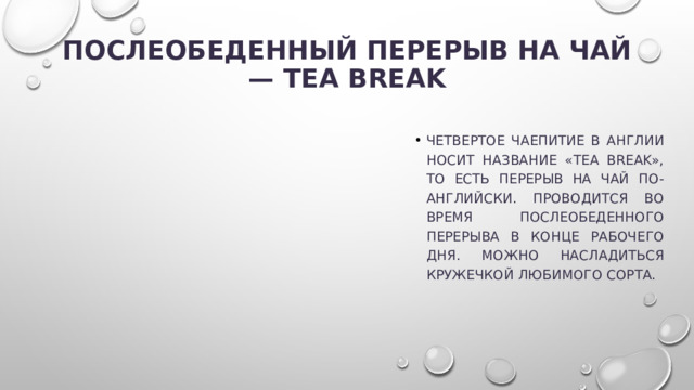 Послеобеденный перерыв на чай — tea break   Четвертое чаепитие в Англии носит название «tea break», то есть перерыв на чай по-английски. Проводится во время послеобеденного перерыва в конце рабочего дня. Можно насладиться кружечкой любимого сорта. 