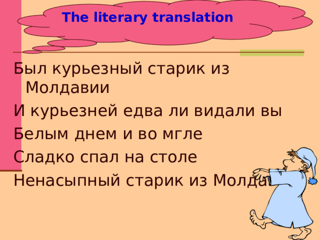 The literary translation Был курьезный старик из Молдавии И курьезней едва ли видали вы Белым днем и во мгле Сладко спал на столе Ненасыпный старик из Молдавии