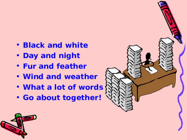 Black and white Day and night Fur and feather Wind and weather What a lot of words Go about together!