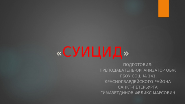 « СУИЦИД »   Подготовил: Преподаватель-организатор ОБЖ ГБОУ СОШ № 141 Красногвардейского района Санкт-Петербурга Гимазетдинов Феликс Марсович 